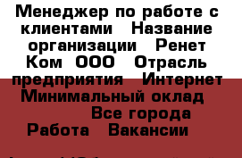 Менеджер по работе с клиентами › Название организации ­ Ренет Ком, ООО › Отрасль предприятия ­ Интернет › Минимальный оклад ­ 25 000 - Все города Работа » Вакансии   